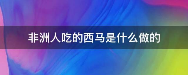 非洲人吃的西马是什么做的
